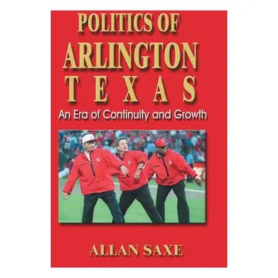 "Politics of Arlington, Texas: An Era of Continuity and Growth" - "" ("Saxe Allan")(Paperback)