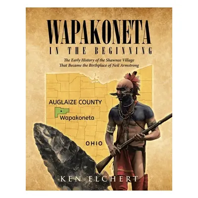 "Wapakoneta: In the Beginning - The Early History of the Shawnee Village That Became the Birthpl