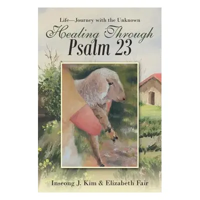 "Healing Through Psalm 23: Life-Journey with the Unknown" - "" ("Kim Inseong J.")(Paperback)