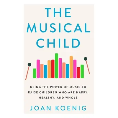 "The Musical Child: Using the Power of Music to Raise Children Who Are Happy, Healthy, and Whole