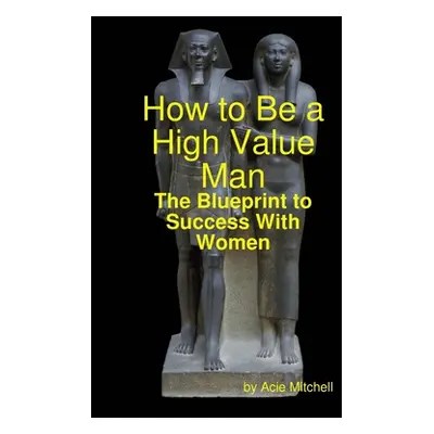 "How to Be a High Value Man: The Blueprint to Success With Women" - "" ("Mitchell Acie")(Paperba