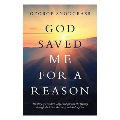 "God Saved Me for a Reason: The Story of a Modern-Day Prodigal and His Journey Through Addiction