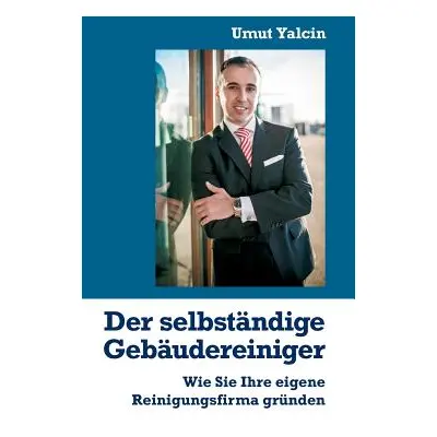 "Der selbstndige Gebudereiniger: Wie Sie Ihre eigene Reinigungsfirma grnden" - "" ("Yalcin Umut"