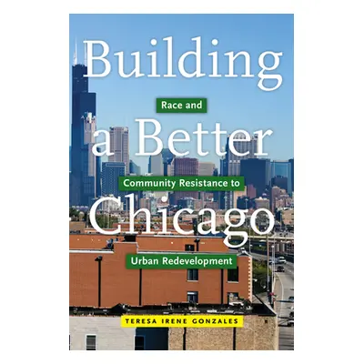 "Building a Better Chicago: Race and Community Resistance to Urban Redevelopment" - "" ("Gonzale