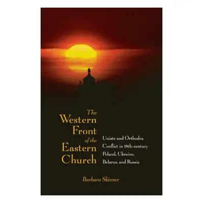 "The Western Front of the Eastern Church: Uniate and Orthodox Conflict in Eighteenth-Century Pol