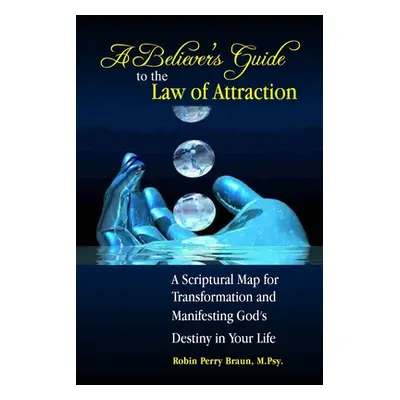 "A Believers Guide to the Law of Attraction: A Scriptural Map for Transformation and Manifesting