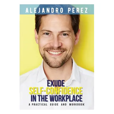 "Exude Self-Confidence in the Workplace: A Practical Guide and Workbook" - "" ("Perez Alejandro"