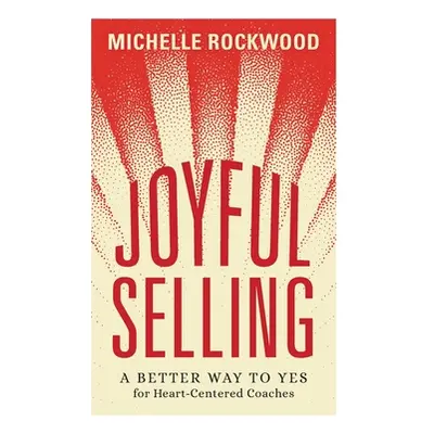 "Joyful Selling: A Better Way to Yes for Heart-Centered Coaches" - "" ("Rockwood Michelle")(Pape