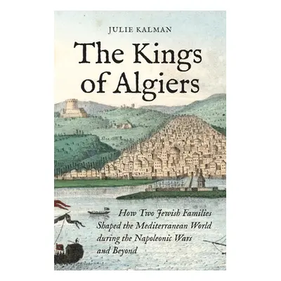 "The Kings of Algiers: How Two Jewish Families Shaped the Mediterranean World During the Napoleo