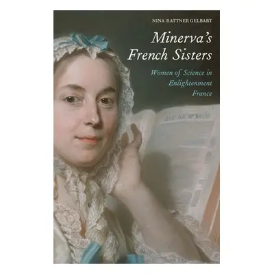 "Minerva's French Sisters: Women of Science in Enlightenment France" - "" ("Gelbart Nina Rattner