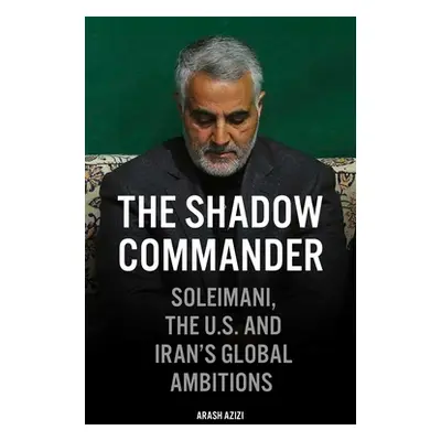 "The Shadow Commander: Soleimani, the Us, and Iran's Global Ambitions" - "" ("Azizi Arash")(Pape