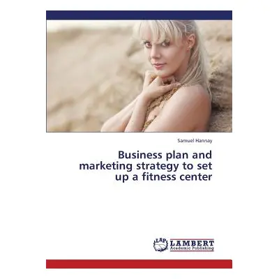 "Business Plan and Marketing Strategy to Set Up a Fitness Center" - "" ("Hannay Samuel")(Paperba