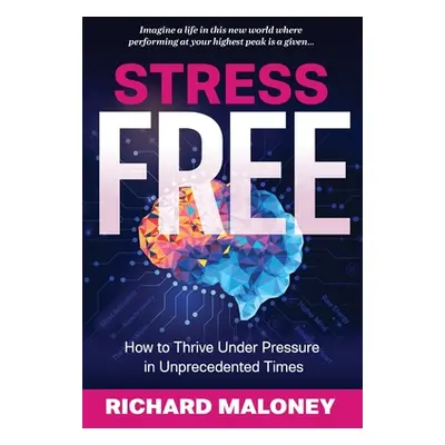 "Stress-Free: How to Thrive Under Pressure in Unprecedented Times" - "" ("Maloney Richard P.")(P