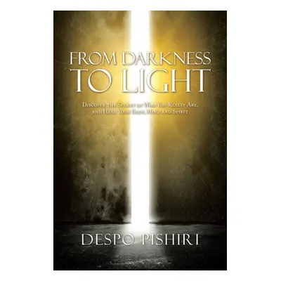 "From Darkness to Light: Discover the Secret of Who You Really Are, and Heal Your Body, Mind and