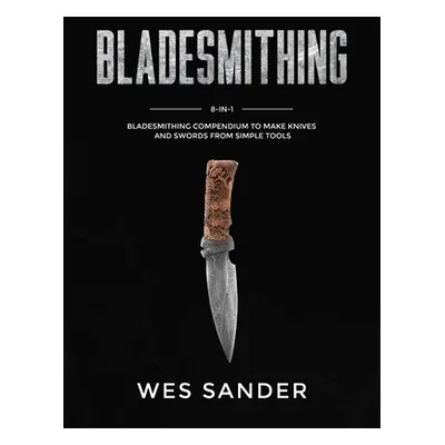 "Bladesmithing: 8-in-1 Bladesmithing Compendium to Make Knives and Swords From Simple Tools" - "