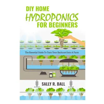 "DIY Home Hydroponics For Beginners: The Essential Guide To Turn Your Backyard Into A Farm" - ""