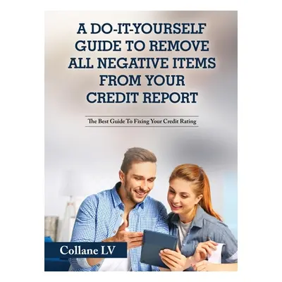 "A Do-It-Yourself Guide To Remove All Negative Items From Your Credit Report: The Best Guide To 