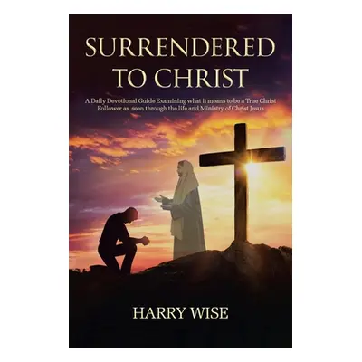 "Surrendered To Christ: A Daily Devotional Guide Examining what it means to be a True Christ Fol