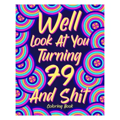 "Well Look at You Turning 79 and Shit Coloring Book: Grandma Grandpa 79th Birthday Gift, Funny Q