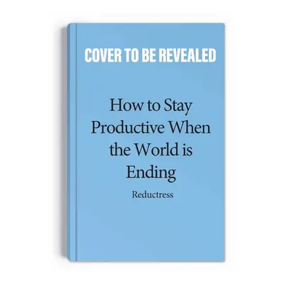 "How to Stay Productive When the World Is Ending: Productivity, Burnout, and Why Everyone Needs 