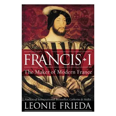 "Francis I: The Maker of Modern France" - "" ("Frieda Leonie")(Paperback)