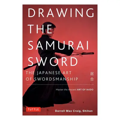 "Drawing the Samurai Sword: The Japanese Art of Swordsmanship; Master the Ancient Art of Iaido" 