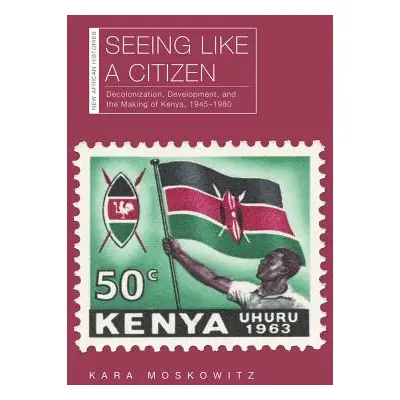 "Seeing Like a Citizen: Decolonization, Development, and the Making of Kenya, 1945-1980" - "" ("