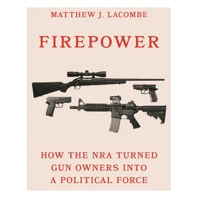 "Firepower: How the Nra Turned Gun Owners Into a Political Force" - "" ("Lacombe Matthew J.")(Pe