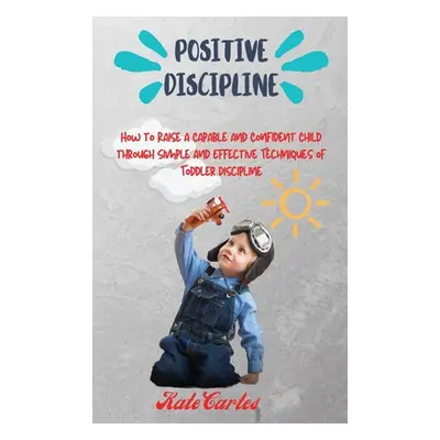 "Positive Discipline: How to Raise a Capable and Confident Child through Simple and Effective Te