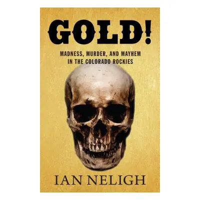 "Gold!: Madness, Murder, and Mayhem in the Colorado Rockies" - "" ("Neligh Ian")(Paperback)