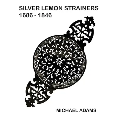 "Silver Lemon Strainers 1686 - 1846" - "" ("Adams Michael")(Pevná vazba)