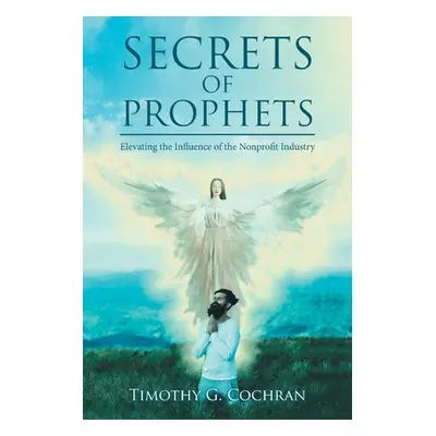 "Secrets Of Prophets: Elevating the Infuence of the Nonprofit Industry" - "" ("Cochran Timothy G