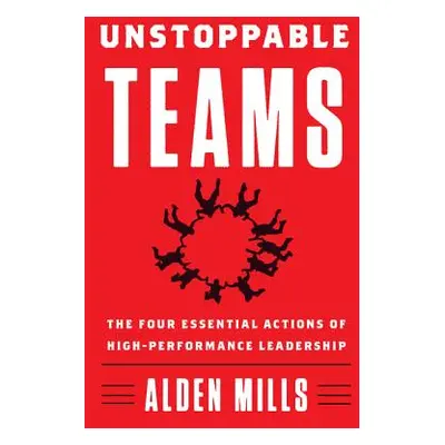 "Unstoppable Teams: The Four Essential Actions of High-Performance Leadership" - "" ("Mills Alde