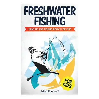 "Freshwater Fishing for Kids: Hunting and Fishing Books for Kids" - "" ("Maxwell Isiah")(Paperba