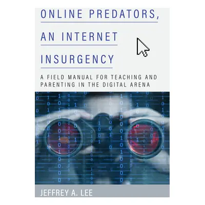 "Online Predators, an Internet Insurgency: A Field Manual for Teaching and Parenting in the Digi