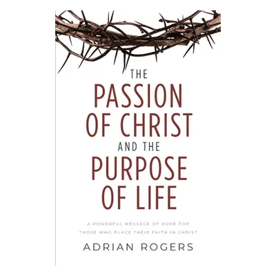 "The Passion of Christ and the Purpose of Life: A Powerful Message of Hope for Those Who Place T