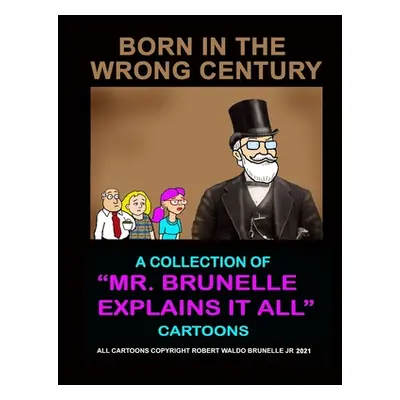 "Born In The Wrong Century: A collection of Mr. Brunelle Explains It All cartoons" - "" ("Brunel