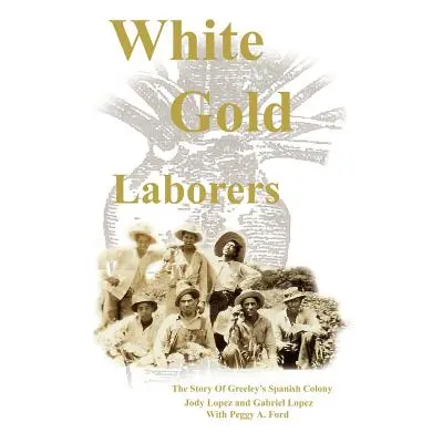 "White Gold Laborers: The Story of Greeley's Spanish Colony" - "" ("Lopez Jody L.")(Paperback)