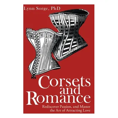 "Corsets and Romance: Rediscover Passion, and Master the Art of Attracting Love" - "" ("Sorge Ly