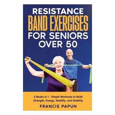 "Resistance Band Exercises for Seniors Over 50: 2 Books in 1 - Simple Workouts to Build Strength