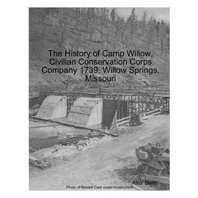 "The History of Camp Willow, Civilian Conservation Corps Company 1739, Willow Springs, MO" - "" 