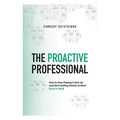 "The Proactive Professional: How to Stop Playing Catch Up and Start Getting Ahead at Work (and i