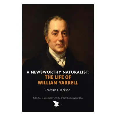 "A Newsworthy Naturalist: The Life of William Yarrell" - "" ("Jackson Christine E.")(Pevná vazba