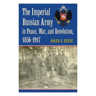 "The Imperial Russian Army in Peace, War, and Revolution, 1856-1917" - "" ("Reese Roger R.")(Pev