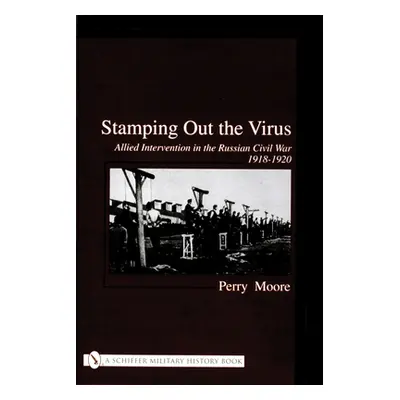 "Stamping Out the Virus:: Allied Intervention in the Russian Civil War 1918-1920" - "" ("Moore P