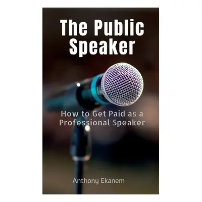 "The Public Speaker: How to Get Paid as a Professional Speaker" - "" ("Ekanem Anthony")(Paperbac