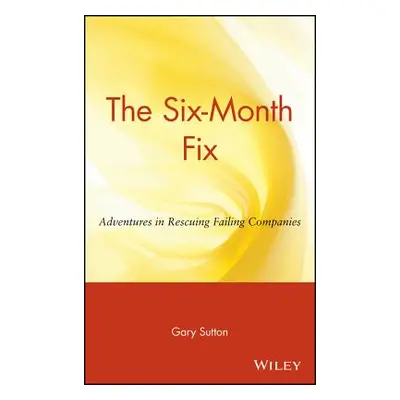 "The Six Month Fix: Adventures in Rescuing Failing Companies" - "" ("Sutton Gary")(Pevná vazba)