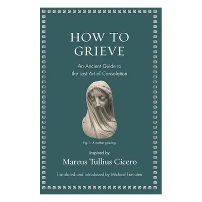 "How to Grieve: An Ancient Guide to the Lost Art of Consolation" - "" ("Cicero Marcus Tullius")(