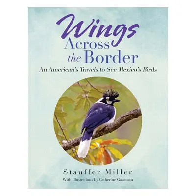 "Wings Across the Border: An American's Travels to See Mexico's Birds" - "" ("Miller Stauffer")(