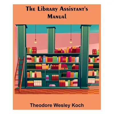 "The Library Assistant's Manual" - "" ("Wesley Koch Theodore")(Paperback)